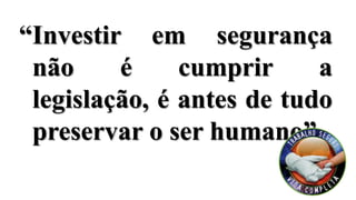 “Investir em segurança
não é cumprir a
legislação, é antes de tudo
preservar o ser humano”.
 