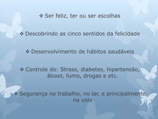  Ser feliz, ter ou ser escolhas 
 Descobrindo as cinco sentidos da felicidade 
 Desenvolvimento de hábitos saudáveis 
 Controle do: Stress, diabetes, hipertensão, 
álcool, fumo, drogas e etc. 
 Segurança no trabalho, no lar, e principalmente 
na vida 
 