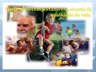 Mudando o comportamento através da 
qualidade de vida 
 