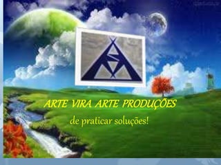ARTE VIRA ARTE PRODUÇÕES 
de praticar soluções! 

