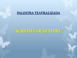 PALESTRA TEATRALIZADA 
“ACREDITAR SEMPRE” 
 