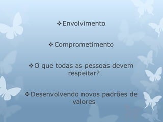 Envolvimento 
Comprometimento 
O que todas as pessoas devem 
respeitar? 
Desenvolvendo novos padrões de 
valores 
 