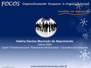 FOCOS
Treinamentos e Consultoria
www.focostreinamentos.com.br
Valéria Dantas Machado do Nascimento
Valéria DMN
Coach Transformacional / Palestrante Motivacional / Consultora Humanizada
Acredite na diferença!
FOCOS Desenvolvimento Humano & Organizacional
 