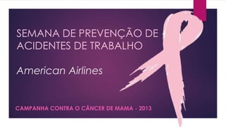 SEMANA DE PREVENÇÃO DE
ACIDENTES DE TRABALHO
American Airlines

CAMPANHA CONTRA O CÂNCER DE MAMA - 2013

 