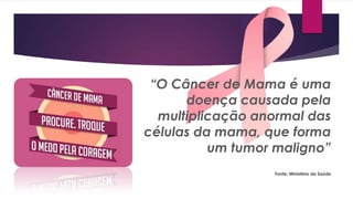 “O Câncer de Mama é uma
doença causada pela
multiplicação anormal das
células da mama, que forma
um tumor maligno”
Fonte: Ministério da Saúde

 