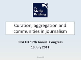 Curation, aggregation and communities in journalism SIPA UK 17th Annual Congress 13 July 2011 @psmith 