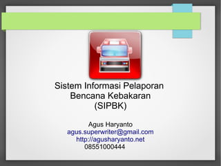 Sistem Informasi Pelaporan
Bencana Kebakaran
(SIPBK)
Agus Haryanto
agus.superwriter@gmail.com
http://agusharyanto.net
08551000444
 