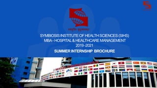 SYMBIOSISINSTITUTEOFHEALTHSCIENCES(SIHS)
MBA- HOSPITAL& HEALTHCAREMANAGEMENT
2019-2021
SUMMERINTERNSHIP BROCHURE
 