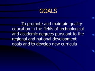 GOALS To promote and maintain quality education in the fields of technological and academic degrees pursuant to the regional and national development goals and to develop new curricula 