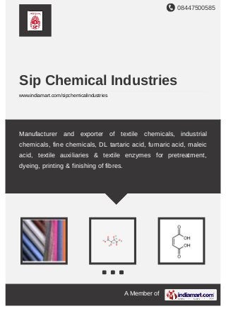 08447500585
A Member of
Sip Chemical Industries
www.indiamart.com/sipchemicalindustries
Manufacturer and exporter of textile chemicals, industrial
chemicals, fine chemicals, DL tartaric acid, fumaric acid, maleic
acid, textile auxiliaries & textile enzymes for pretreatment,
dyeing, printing & finishing of fibres.
 
