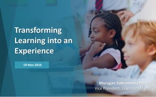 Transforming
Learning into an
Experience
19-Nov-2016
Murugan Subramonia Pillai
Vice President, Cognizant Digital
 