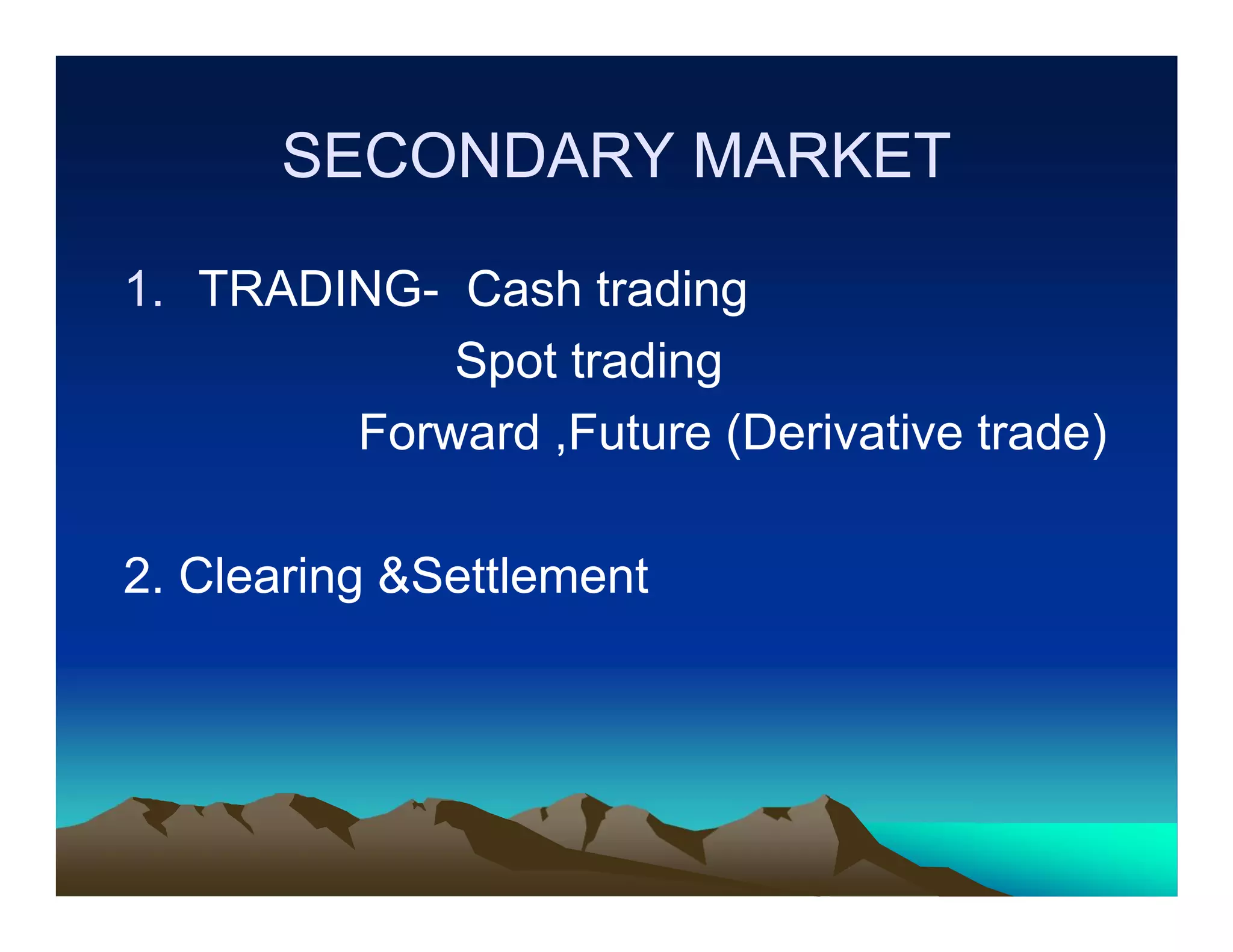 SECONDARY MARKET
1. TRADING- Cash trading
Spot trading
Forward ,Future (Derivative trade)
2. Clearing &Settlement

 