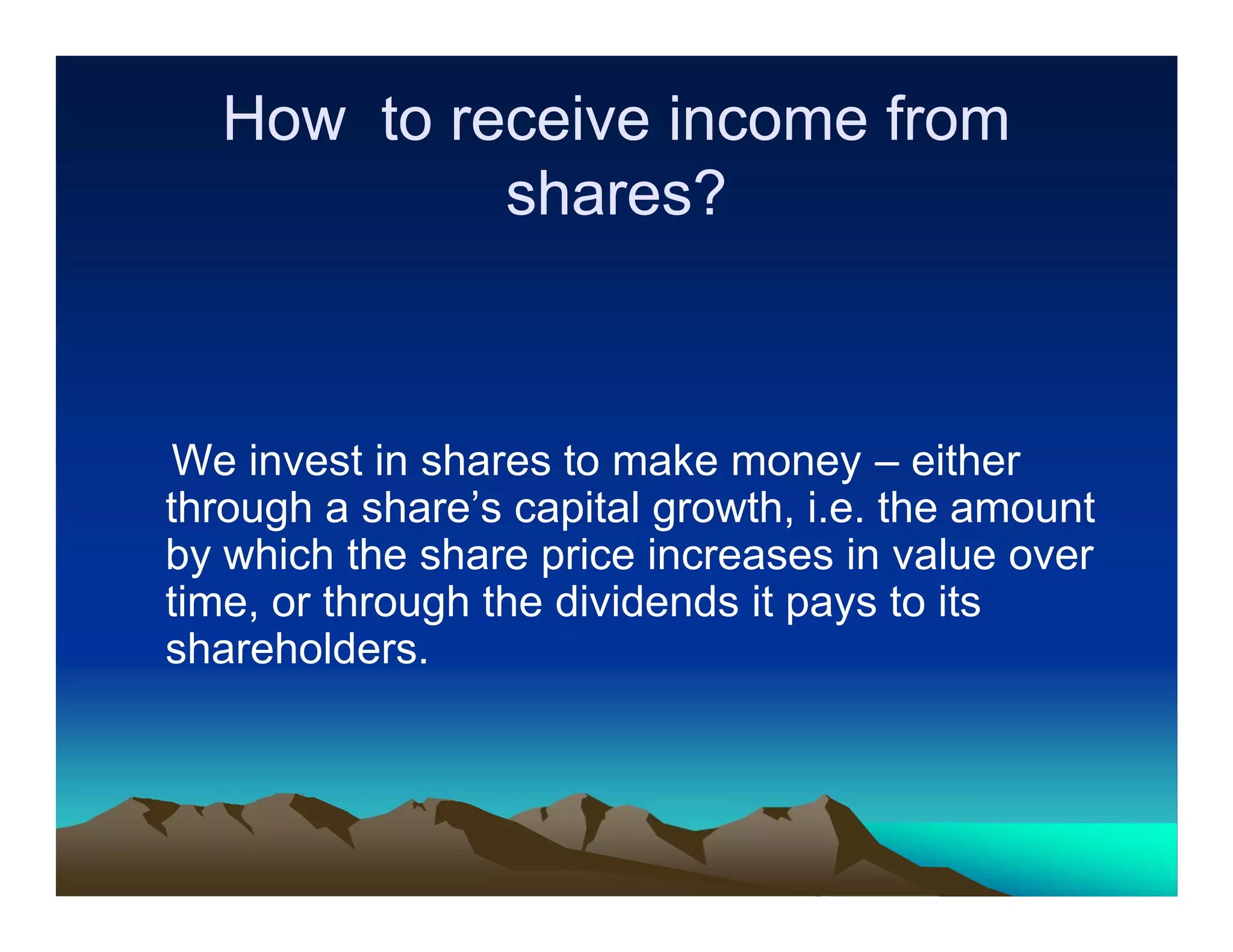 How to receive income from
shares?

We invest in shares to make money – either
through a share’s capital growth, i.e. the amount
by which the share price increases in value over
time, or through the dividends it pays to its
shareholders.

 