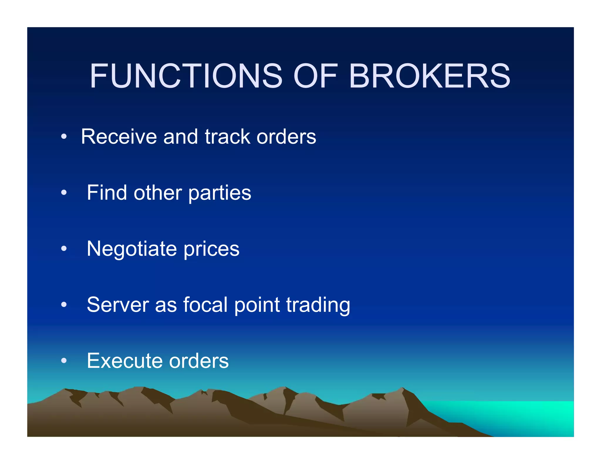 FUNCTIONS OF BROKERS
• Receive and track orders
• Find other parties
• Negotiate prices
• Server as focal point trading
• Execute orders

 