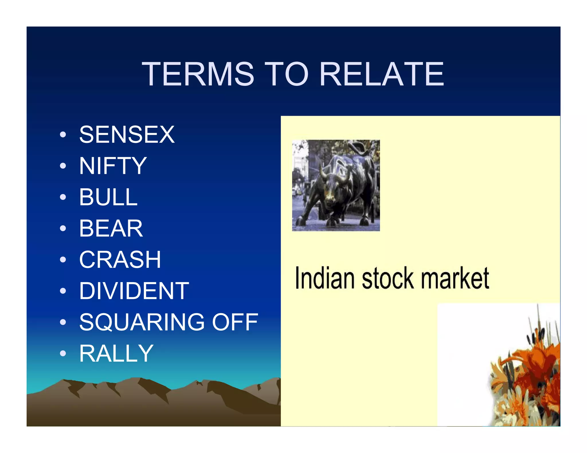TERMS TO RELATE
•
•
•
•
•
•
•
•

SENSEX
NIFTY
BULL
BEAR
CRASH
DIVIDENT
SQUARING OFF
RALLY

 