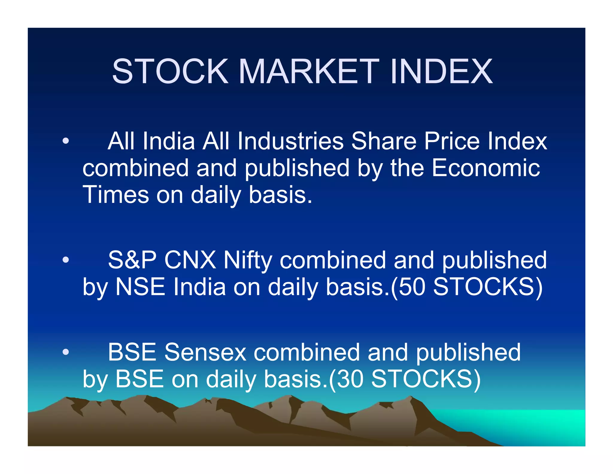 STOCK MARKET INDEX
• All India All Industries Share Price Index
combined and published by the Economic
Times on daily basis.
• S&P CNX Nifty combined and published
by NSE India on daily basis.(50 STOCKS)
• BSE Sensex combined and published
by BSE on daily basis.(30 STOCKS)

 