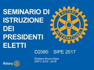 SEMINARIO DI
ISTRUZIONE
DEI
PRESIDENTI
ELETTI
D2080 SIPE 2017
Relatore Bruno Nigro
DRFC 2016 - 2018
 