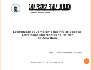 Legitimação do Jornalismo nas Mídias Sociais:  Estratégias Emergentes no Twitter de Zero Hora Msc. Luciana Menezes Carvalho Santa Maria, 13 de setembro de 2011 