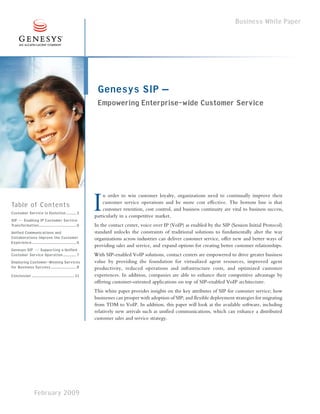 Business White Paper




                                                            Genesys SIP –
                                                            Empowering Enterprise-wide Customer Service




                                                           I
                                                               n order to win customer loyalty, organizations need to continually improve their
                                                               customer service operations and be more cost effective. The bottom line is that
Table of Contents                                              customer retention, cost control, and business continuity are vital to business success,
Customer Service in Evolution .......... 2
                                                           particularly in a competitive market.
SIP — Enabling IP Customer Service
Transformation..................................... 6      In the contact center, voice over IP (VoIP) as enabled by the SIP (Session Initial Protocol)
Unified Communications and                                 standard unlocks the constraints of traditional solutions to fundamentally alter the way
Collaborations Improve the Customer                        organizations across industries can deliver customer service, offer new and better ways of
Experience............................................ 6
                                                           providing sales and service, and expand options for creating better customer relationships.
Genesys SIP ―— Supporting a Unified
Customer Service Operation ............. 7                 With SIP-enabled VoIP solutions, contact centers are empowered to drive greater business
Deploying Customer-Winning Services                        value by providing the foundation for virtualized agent resources, improved agent
for Business Success ......................... 8           productivity, reduced operations and infrastructure costs, and optimized customer
Conclusion .......................................... 11   experiences. In addition, companies are able to enhance their competitive advantage by
                                                           offering customer-oriented applications on top of SIP-enabled VoIP architecture.
                                                           This white paper provides insights on the key attributes of SIP for customer service; how
                                                           businesses can prosper with adoption of SIP; and flexible deployment strategies for migrating
                                                           from TDM to VoIP. In addition, this paper will look at the available software, including
                                                           relatively new arrivals such as unified communications, which can enhance a distributed
                                                           customer sales and service strategy.




                   February 2009
 