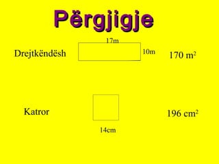 PërgjigjePërgjigje
Drejtkëndësh
Katror
10m
17m
14cm
196 cm2
170 m2
 