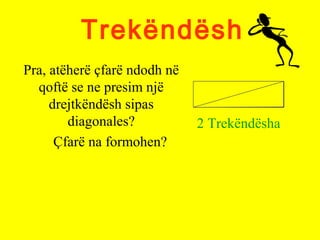 Trekëndësh
Pra, atëherë çfarë ndodh në
qoftë se ne presim një
drejtkëndësh sipas
diagonales?
Çfarë na formohen?
2 Trekëndësha
 