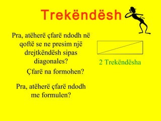 Trekëndësh
Pra, atëherë çfarë ndodh në
qoftë se ne presim një
drejtkëndësh sipas
diagonales?
Çfarë na formohen?
2 Trekëndësha
Pra, atëherë çfarë ndodh
me formulen?
 