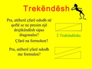 Trekëndësh
Pra, atëherë çfarë ndodh në
qoftë se ne presim një
drejtkëndësh sipas
diagonales?
Çfarë na formohen?
2 Trekëndësha
Pra, atëherë çfarë ndodh
me formulen?
 