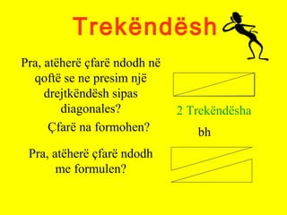 Trekëndësh
Pra, atëherë çfarë ndodh në
qoftë se ne presim një
drejtkëndësh sipas
diagonales?
Çfarë na formohen?
2 Trekëndësha
Pra, atëherë çfarë ndodh
me formulen?
bh
 