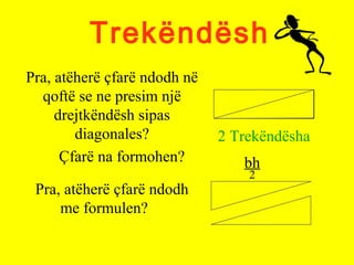 Trekëndësh
Pra, atëherë çfarë ndodh në
qoftë se ne presim një
drejtkëndësh sipas
diagonales?
Çfarë na formohen?
2 Trekëndësha
Pra, atëherë çfarë ndodh
me formulen?
bh
2
 