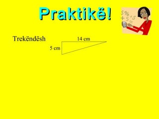 Praktikë!Praktikë!
Trekëndësh
5 cm
14 cm
 