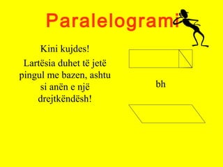 Paralelogrami
Kini kujdes!
Lartësia duhet të jetë
pingul me bazen, ashtu
si anën e një
drejtkëndësh!
bh
 