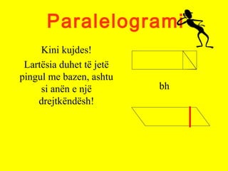 Paralelogrami
Kini kujdes!
Lartësia duhet të jetë
pingul me bazen, ashtu
si anën e një
drejtkëndësh!
bh
 
