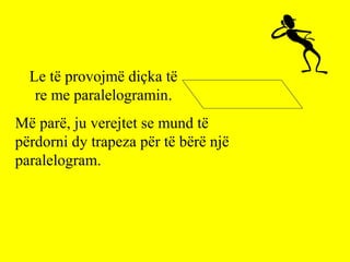 Le të provojmë diçka të
re me paralelogramin.
Më parë, ju verejtet se mund të
përdorni dy trapeza për të bërë një
paralelogram.
 