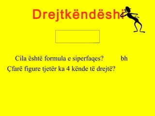 Drejtkëndëshi
Cila është formula e siperfaqes? bh
Çfarë figure tjetër ka 4 kënde të drejtë?
 