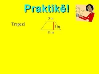 Praktikë!Praktikë!
Trapezi
11 m
3 m
5 m
 