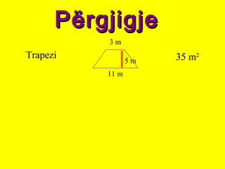 PërgjigjePërgjigje
35 m2Trapezi
11 m
3 m
5 m
 