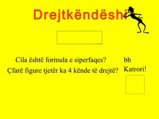 Drejtkëndëshi
Cila është formula e siperfaqes? bh
Çfarë figure tjetër ka 4 kënde të drejtë? Katrori!
 