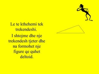 Le te kthehemi tek
trekendeshi.
I shtojme dhe nje
trekendesh tjeter dhe
na formohet nje
figure qe quhet
deltoid.
 