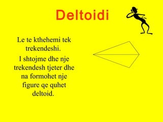 Deltoidi
Le te kthehemi tek
trekendeshi.
I shtojme dhe nje
trekendesh tjeter dhe
na formohet nje
figure qe quhet
deltoid.
 