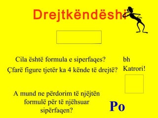 Drejtkëndëshi
Cila është formula e siperfaqes? bh
Çfarë figure tjetër ka 4 kënde të drejtë? Katrori!
A mund ne përdorim të njëjtën
formulë për të njëhsuar
sipërfaqen? Po
 