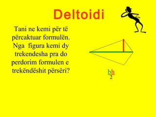Deltoidi
Tani ne kemi për të
përcaktuar formulën.
Nga figura kemi dy
trekendesha pra do
perdorim formulen e
trekëndëshit përsëri? bh
2
 