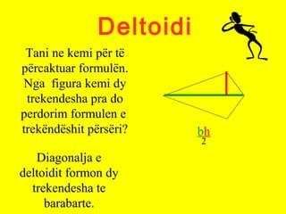 Deltoidi
Tani ne kemi për të
përcaktuar formulën.
Nga figura kemi dy
trekendesha pra do
perdorim formulen e
trekëndëshit përsëri? bh
2
Diagonalja e
deltoidit formon dy
trekendesha te
barabarte.
 