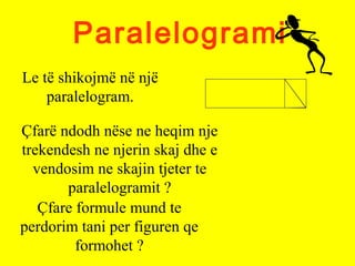 Paralelogrami
Le të shikojmë në një
paralelogram.
Çfarë ndodh nëse ne heqim nje
trekendesh ne njerin skaj dhe e
vendosim n...