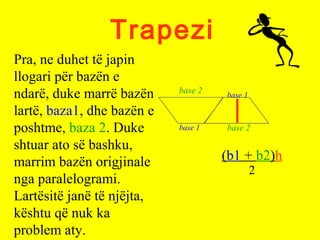 Trapezi
(b1 + b2)h
2
Pra, ne duhet të japin
llogari për bazën e
ndarë, duke marrë bazën
lartë, baza1, dhe bazën e
poshtme,...