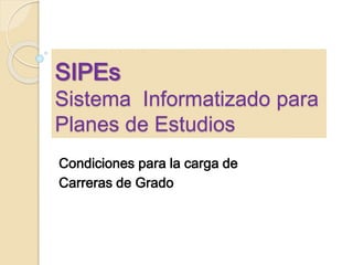SIPEs
Sistema Informatizado para
Planes de Estudios
Condiciones para la carga de
Carreras de Grado
 