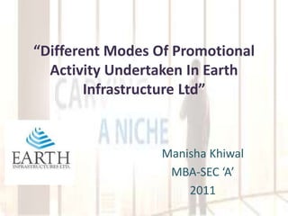 “Different Modes Of Promotional
Activity Undertaken In Earth
Infrastructure Ltd”
Manisha Khiwal
MBA-SEC ‘A’
2011
 