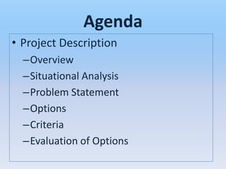 Agenda
• Project Description
  –Overview
  –Situational Analysis
  –Problem Statement
  –Options
  –Criteria
  –Evaluation of Options
 