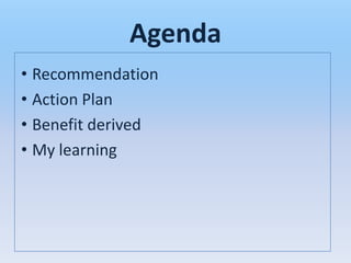 Agenda
• Recommendation
• Action Plan
• Benefit derived
• My learning
 