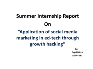 Summer Internship Report
On
“Application of social media
marketing in ed-tech through
growth hacking”
By:
Payal Mittal
20BSP1580
 