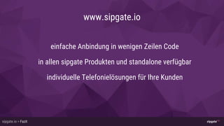 Kategorie > Überschriftsipgate.io > Fazit
einfache Anbindung in wenigen Zeilen Code
in allen sipgate Produkten und standalone verfügbar
individuelle Telefonielösungen für Ihre Kunden
www.sipgate.io
 